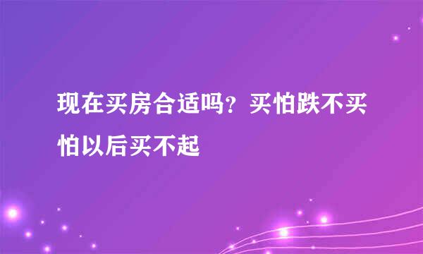 现在买房合适吗？买怕跌不买怕以后买不起