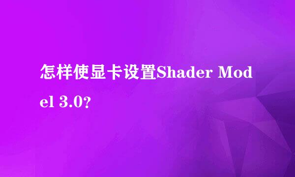 怎样使显卡设置Shader Model 3.0？