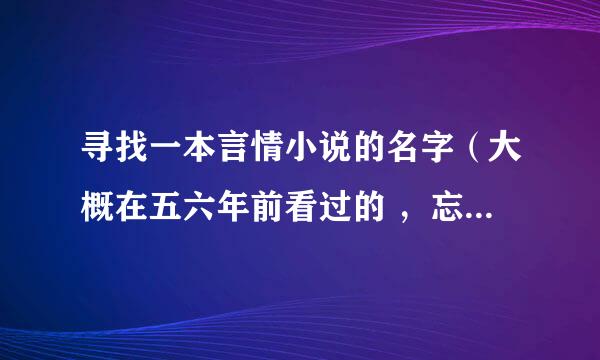 寻找一本言情小说的名字（大概在五六年前看过的 ，忘名字，希望各位有看过的亲能告诉我。谢谢！