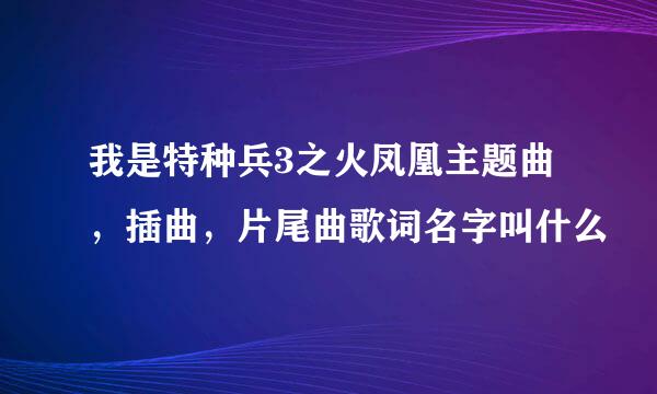 我是特种兵3之火凤凰主题曲，插曲，片尾曲歌词名字叫什么