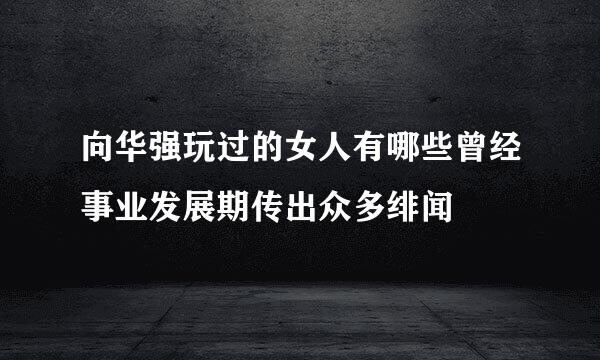 向华强玩过的女人有哪些曾经事业发展期传出众多绯闻