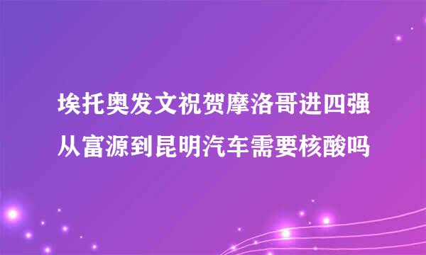 埃托奥发文祝贺摩洛哥进四强从富源到昆明汽车需要核酸吗