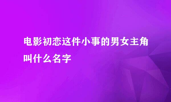 电影初恋这件小事的男女主角叫什么名字