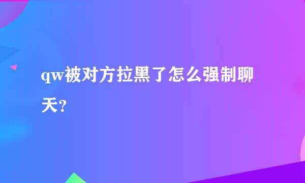 qw被对方拉黑了怎么强制聊天？