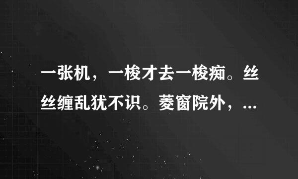 一张机，一梭才去一梭痴。丝丝缠乱犹不识。菱窗院外，紫竹凝咽，曲曲是相知。