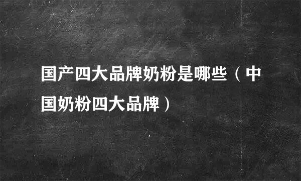 国产四大品牌奶粉是哪些（中国奶粉四大品牌）