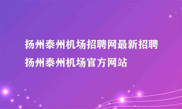 扬州泰州机场招聘网最新招聘扬州泰州机场官方网站