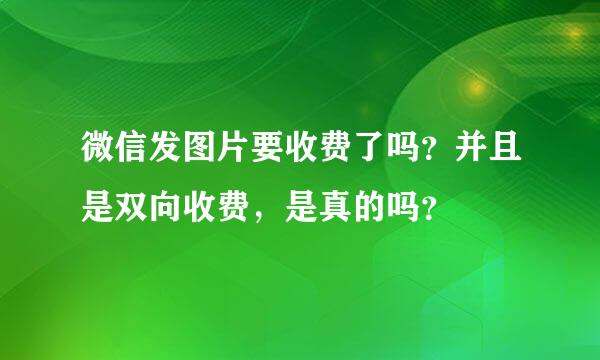 微信发图片要收费了吗？并且是双向收费，是真的吗？