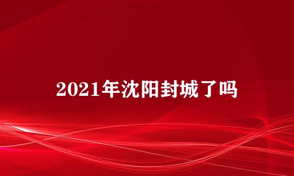 2021年沈阳封城了吗