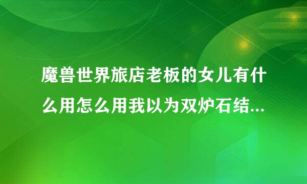 魔兽世界旅店老板的女儿有什么用怎么用我以为双炉石结果一用2个都在冷却