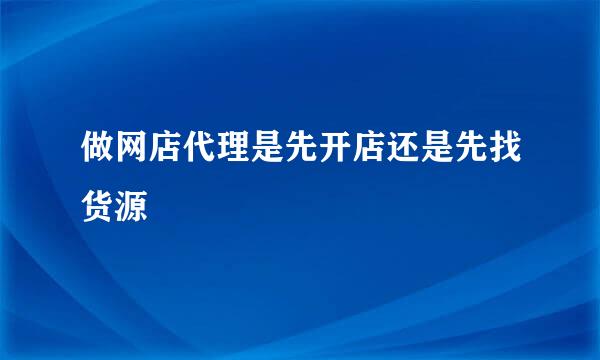 做网店代理是先开店还是先找货源