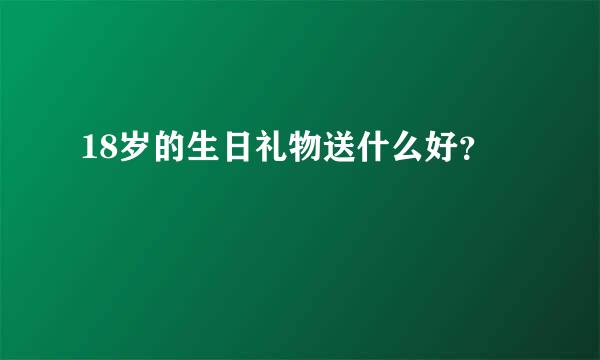 18岁的生日礼物送什么好？