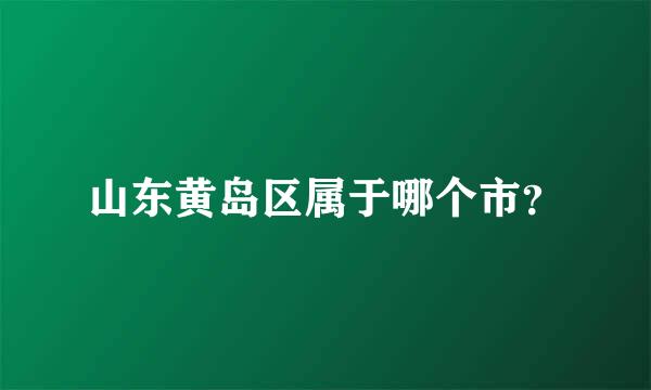 山东黄岛区属于哪个市？