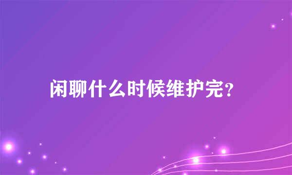 闲聊什么时候维护完？