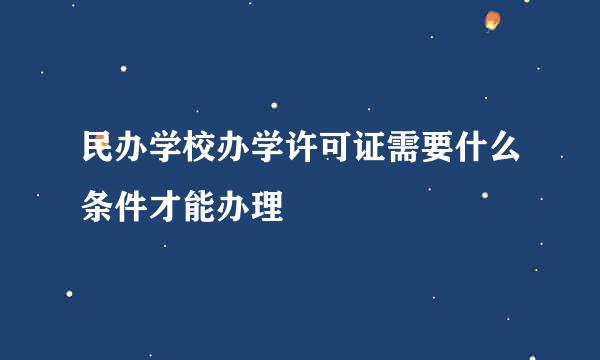 民办学校办学许可证需要什么条件才能办理