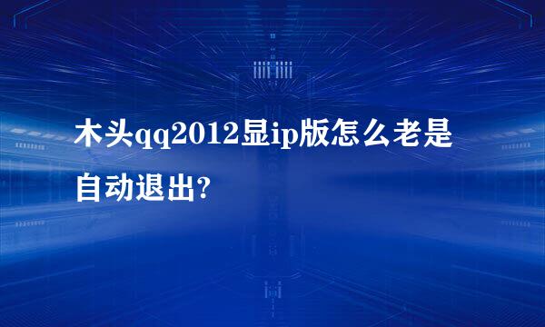 木头qq2012显ip版怎么老是自动退出?