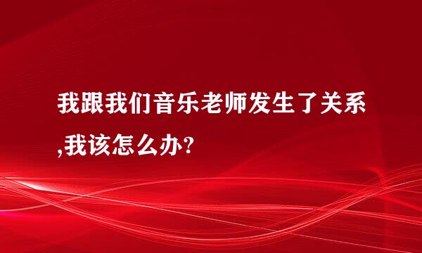 我跟我们音乐老师发生了关系,我该怎么办?