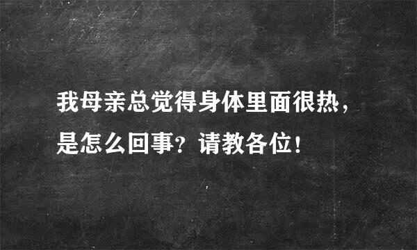 我母亲总觉得身体里面很热，是怎么回事？请教各位！