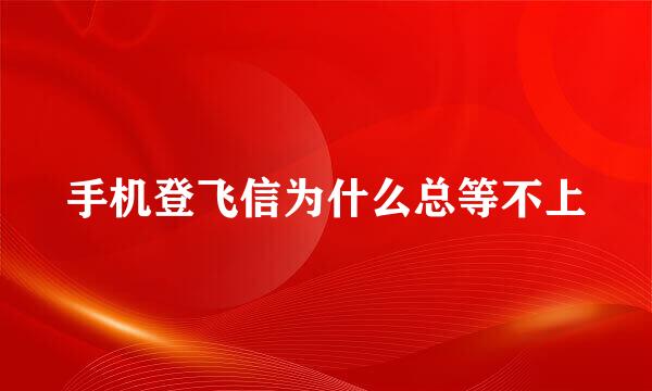 手机登飞信为什么总等不上