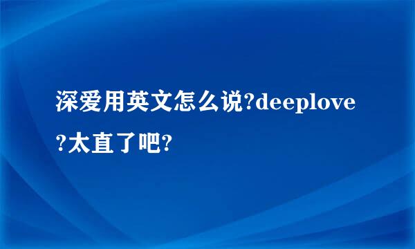 深爱用英文怎么说?deeplove?太直了吧?