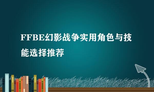 FFBE幻影战争实用角色与技能选择推荐