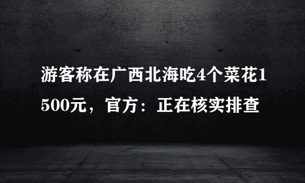 游客称在广西北海吃4个菜花1500元，官方：正在核实排查