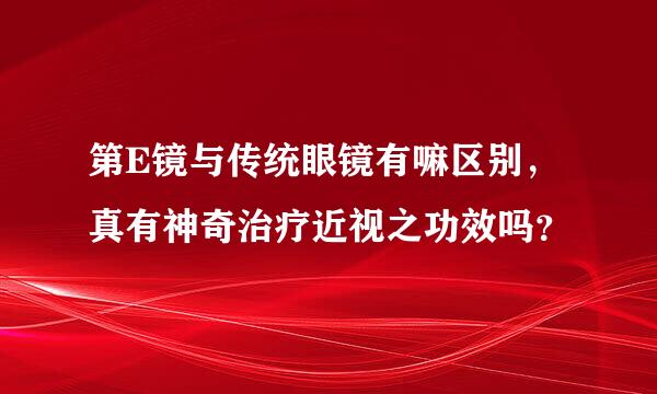 第E镜与传统眼镜有嘛区别，真有神奇治疗近视之功效吗？