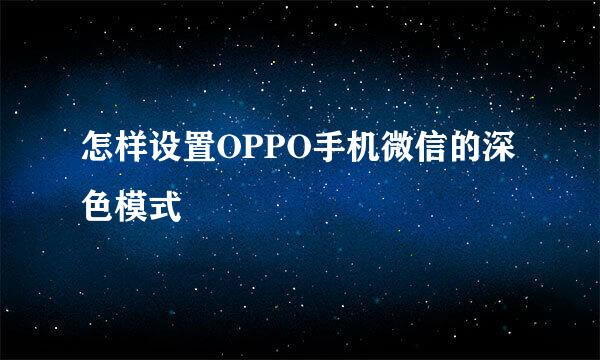 怎样设置OPPO手机微信的深色模式