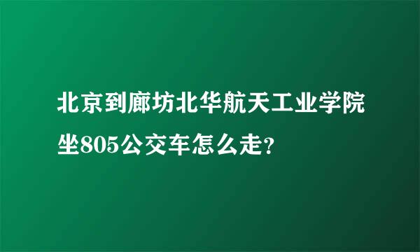 北京到廊坊北华航天工业学院坐805公交车怎么走？