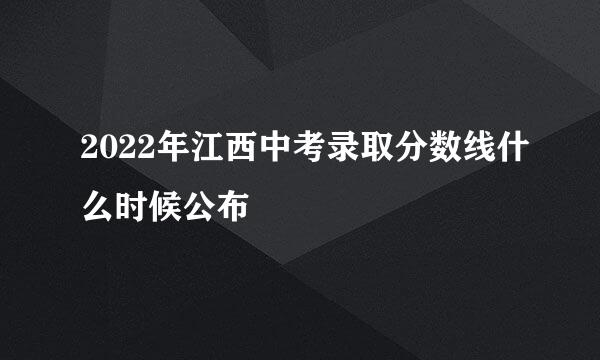 2022年江西中考录取分数线什么时候公布