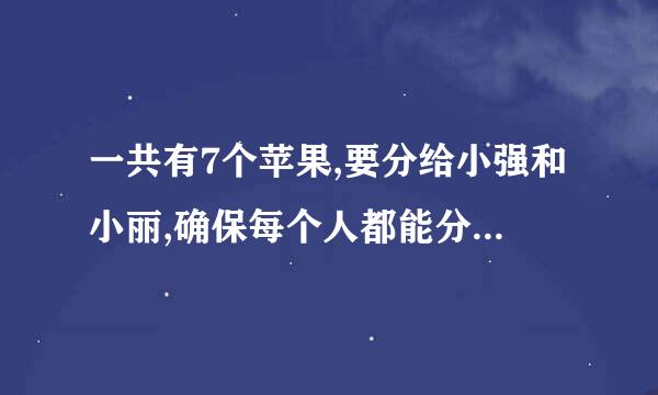 一共有7个苹果,要分给小强和小丽,确保每个人都能分到,怎么分?