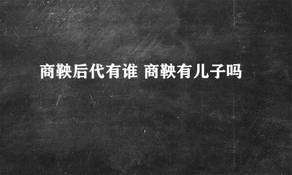 商鞅后代有谁 商鞅有儿子吗