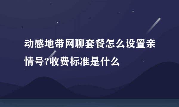 动感地带网聊套餐怎么设置亲情号?收费标准是什么