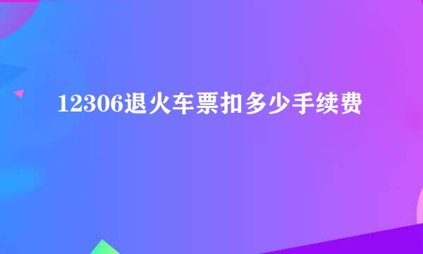 12306退火车票扣多少手续费