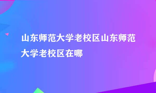 山东师范大学老校区山东师范大学老校区在哪