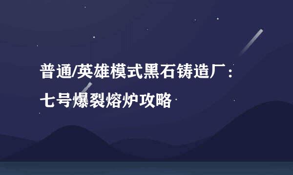 普通/英雄模式黑石铸造厂：七号爆裂熔炉攻略