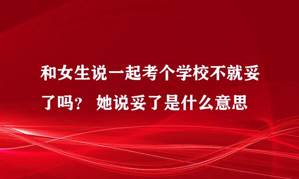 和女生说一起考个学校不就妥了吗？ 她说妥了是什么意思