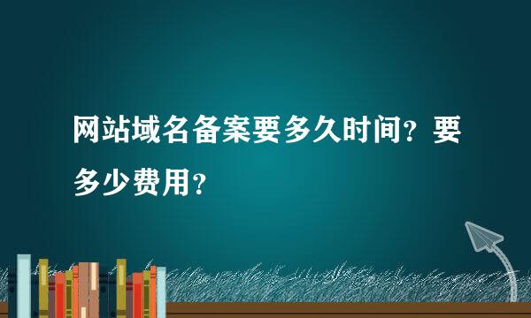 网站域名备案要多久时间？要多少费用？