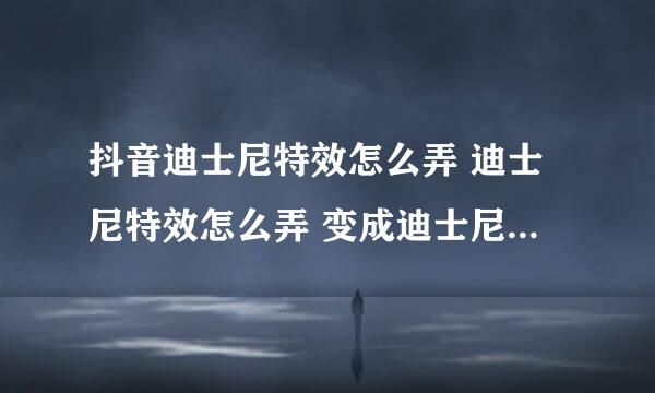 抖音迪士尼特效怎么弄 迪士尼特效怎么弄 变成迪士尼人物的特效