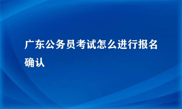 广东公务员考试怎么进行报名确认