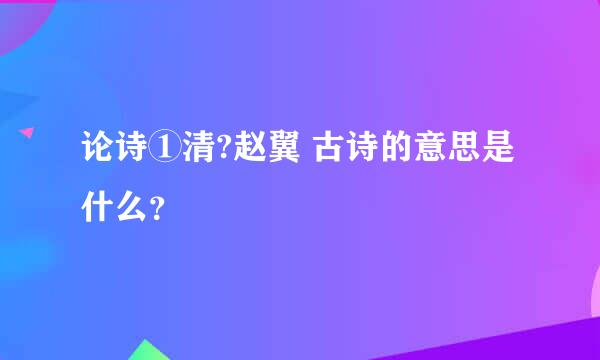 论诗①清?赵翼 古诗的意思是什么？