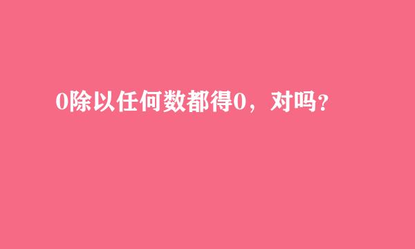 0除以任何数都得0，对吗？