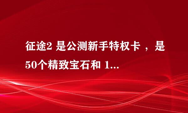 征途2 是公测新手特权卡 ，是50个精致宝石和 1个7天时装