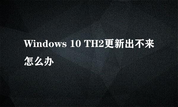 Windows 10 TH2更新出不来怎么办