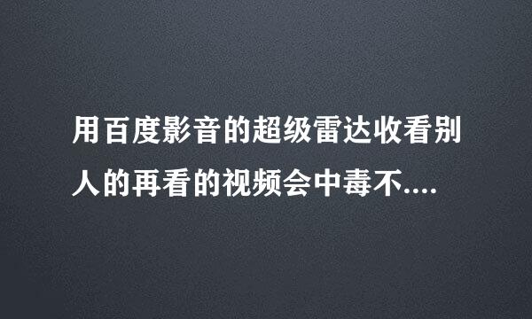 用百度影音的超级雷达收看别人的再看的视频会中毒不....