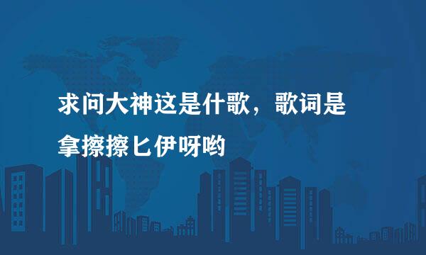 求问大神这是什歌，歌词是 拿擦擦匕伊呀哟