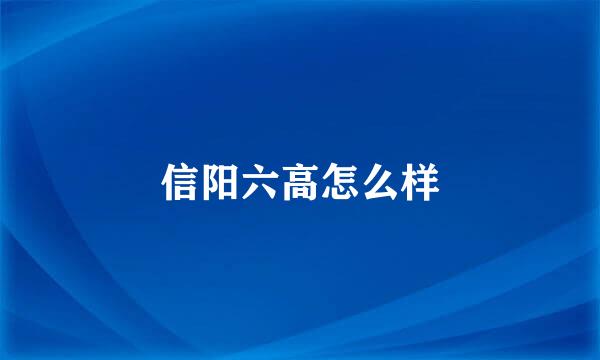 信阳六高怎么样