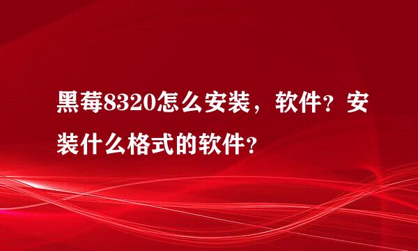 黑莓8320怎么安装，软件？安装什么格式的软件？