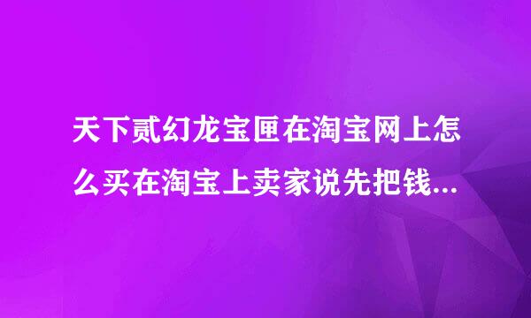 天下贰幻龙宝匣在淘宝网上怎么买在淘宝上卖家说先把钱打过去，然后他上我的号给激活这样可信吗？、