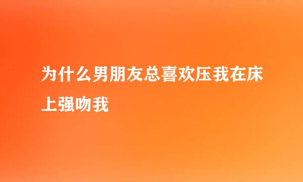 为什么男朋友总喜欢压我在床上强吻我